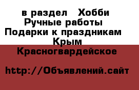  в раздел : Хобби. Ручные работы » Подарки к праздникам . Крым,Красногвардейское